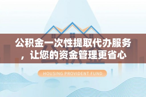 大安公积金一次性提取代办服务，让您的资金管理更省心