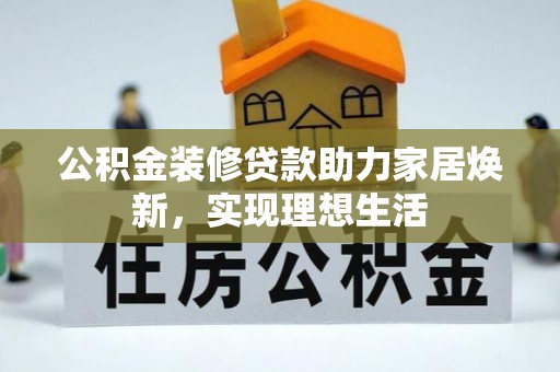 大安公积金装修贷款助力家居焕新，实现理想生活