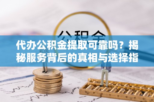 大安代办公积金提取可靠吗？揭秘服务背后的真相与选择指南