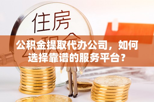大安公积金提取代办公司，如何选择靠谱的服务平台？