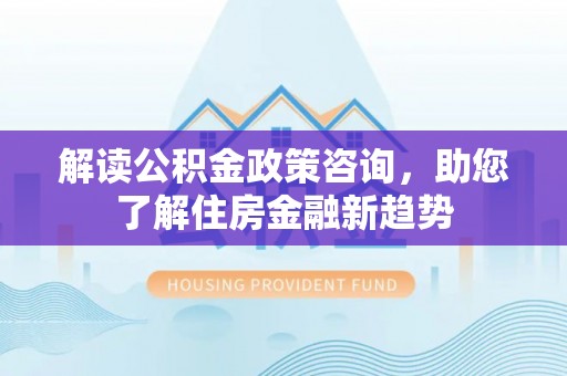 大安解读公积金政策咨询，助您了解住房金融新趋势