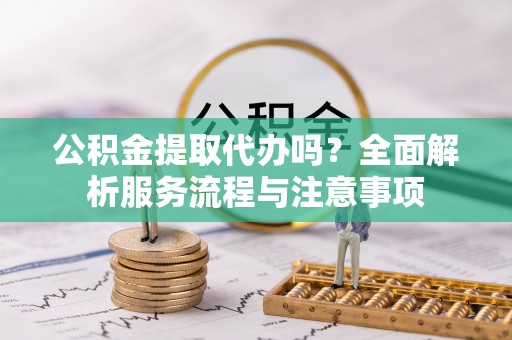 大安公积金提取代办吗？全面解析服务流程与注意事项
