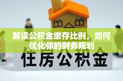 大安解读公积金缴存比例，如何优化你的财务规划