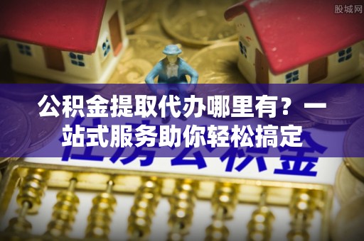 大安公积金提取代办哪里有？一站式服务助你轻松搞定
