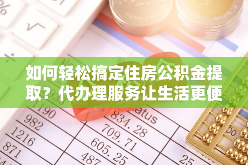 大安如何轻松搞定住房公积金提取？代办理服务让生活更便捷！