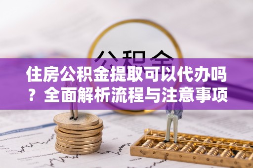 大安住房公积金提取可以代办吗？全面解析流程与注意事项