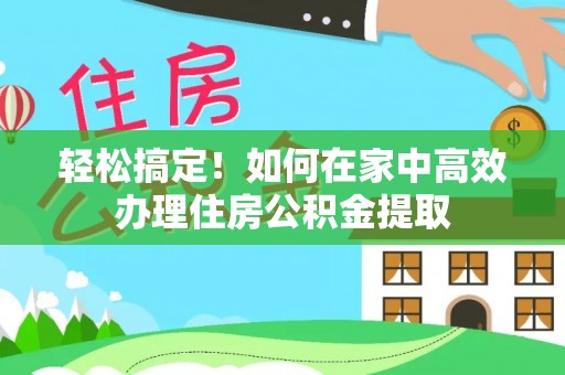 大安轻松搞定！如何在家中高效办理住房公积金提取