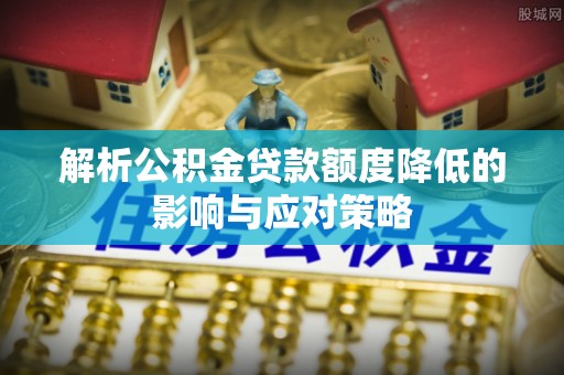 大安解析公积金贷款额度降低的影响与应对策略