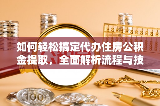 大安如何轻松搞定代办住房公积金提取，全面解析流程与技巧