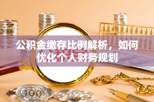 大安公积金缴存比例解析，如何优化个人财务规划