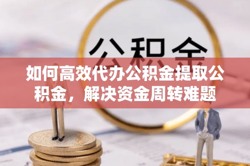 大安如何高效代办公积金提取公积金，解决资金周转难题
