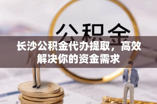 大安长沙公积金代办提取，高效解决你的资金需求