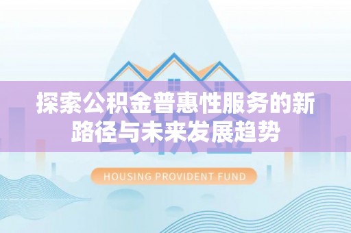 大安探索公积金普惠性服务的新路径与未来发展趋势