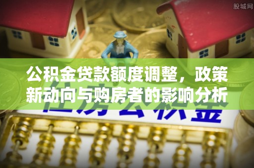 大安公积金贷款额度调整，政策新动向与购房者的影响分析