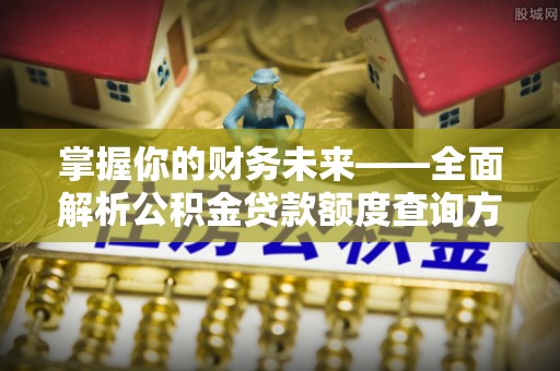 大安掌握你的财务未来——全面解析公积金贷款额度查询方法