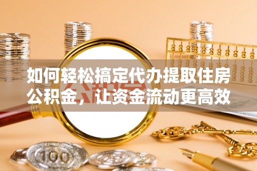 大安如何轻松搞定代办提取住房公积金，让资金流动更高效