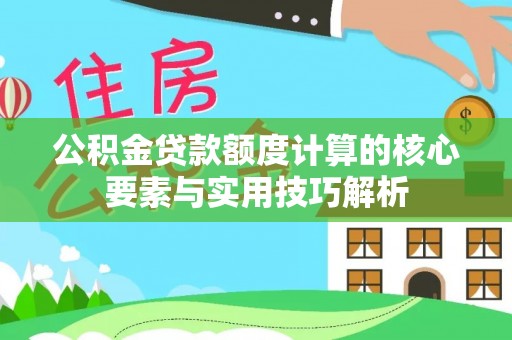 大安公积金贷款额度计算的核心要素与实用技巧解析