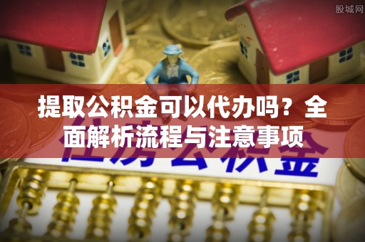 大安提取公积金可以代办吗？全面解析流程与注意事项