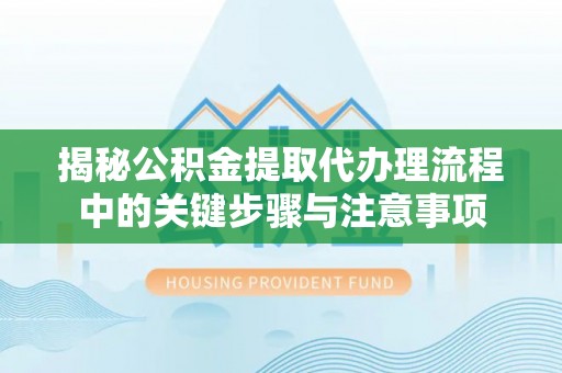 大安揭秘公积金提取代办理流程中的关键步骤与注意事项