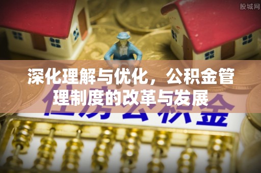 大安深化理解与优化，公积金管理制度的改革与发展