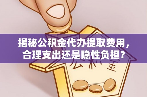 大安揭秘公积金代办提取费用，合理支出还是隐性负担？