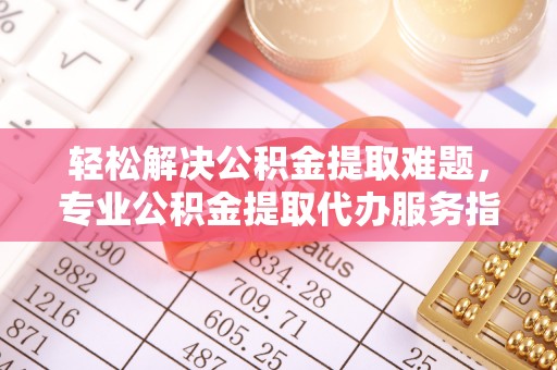 大安轻松解决公积金提取难题，专业公积金提取代办服务指南