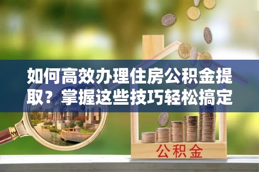 大安如何高效办理住房公积金提取？掌握这些技巧轻松搞定