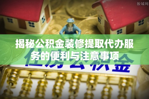 大安揭秘公积金装修提取代办服务的便利与注意事项