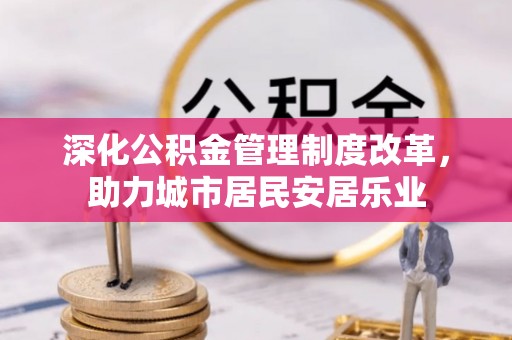 大安深化公积金管理制度改革，助力城市居民安居乐业