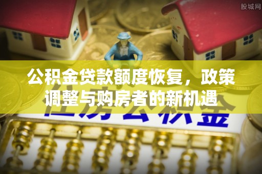 大安公积金贷款额度恢复，政策调整与购房者的新机遇
