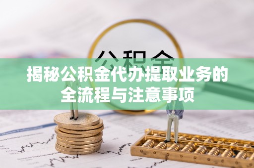 大安揭秘公积金代办提取业务的全流程与注意事项