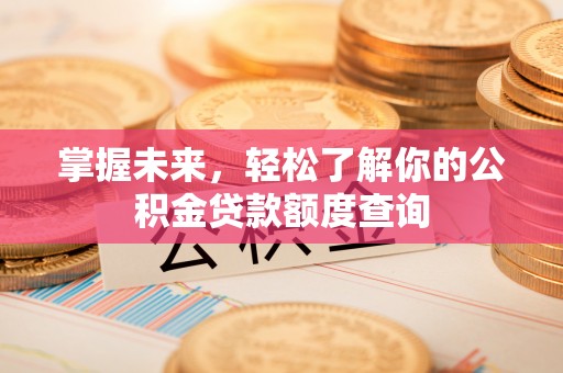 大安掌握未来，轻松了解你的公积金贷款额度查询