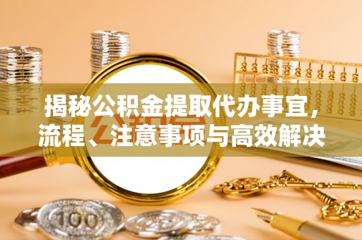 大安揭秘公积金提取代办事宜，流程、注意事项与高效解决方案