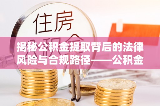 大安揭秘公积金提取背后的法律风险与合规路径——公积金代办提取违法不？