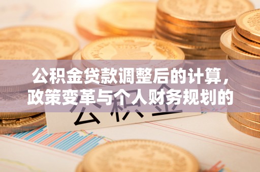 大安公积金贷款调整后的计算，政策变革与个人财务规划的深度解析