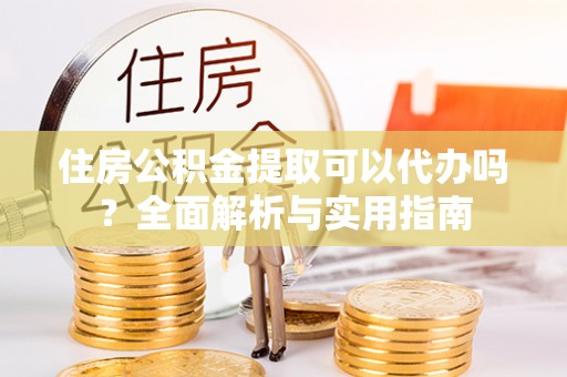 大安住房公积金提取可以代办吗？全面解析与实用指南
