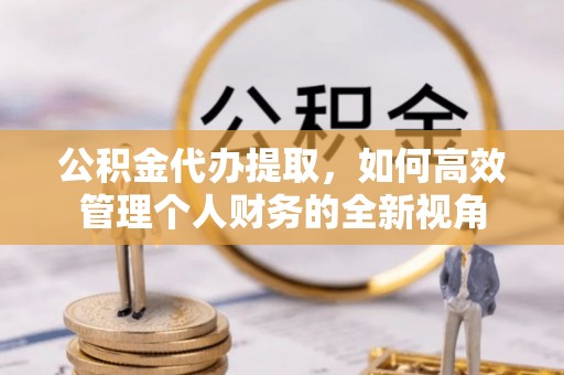 大安公积金代办提取，如何高效管理个人财务的全新视角
