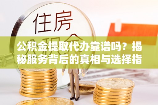 大安公积金提取代办靠谱吗？揭秘服务背后的真相与选择指南