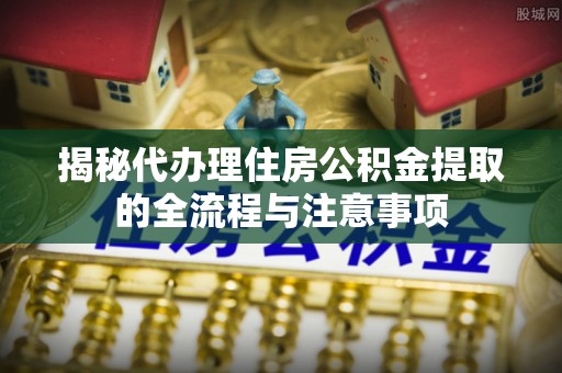 大安揭秘代办理住房公积金提取的全流程与注意事项