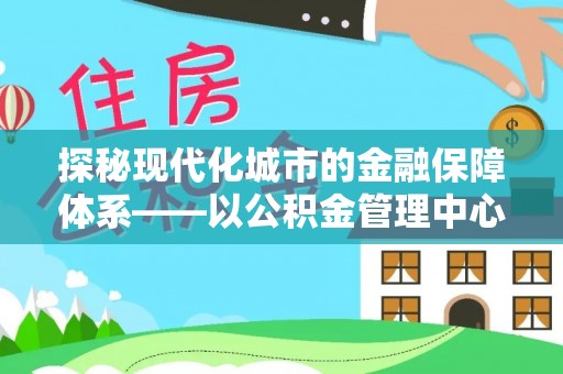 大安探秘现代化城市的金融保障体系——以公积金管理中心为核心的民生服务