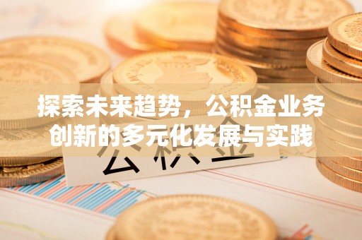 大安探索未来趋势，公积金业务创新的多元化发展与实践