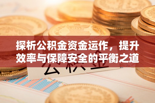 大安探析公积金资金运作，提升效率与保障安全的平衡之道
