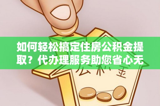 大安如何轻松搞定住房公积金提取？代办理服务助您省心无忧