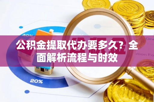 大安公积金提取代办要多久？全面解析流程与时效