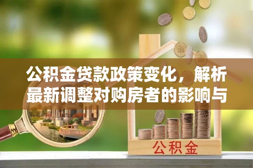 大安公积金贷款政策变化，解析最新调整对购房者的影响与机遇