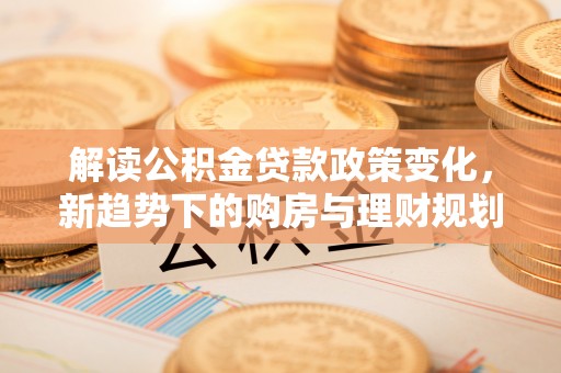 大安解读公积金贷款政策变化，新趋势下的购房与理财规划