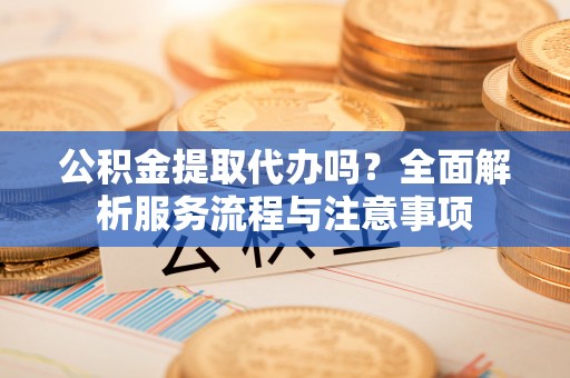 大安公积金提取代办吗？全面解析服务流程与注意事项