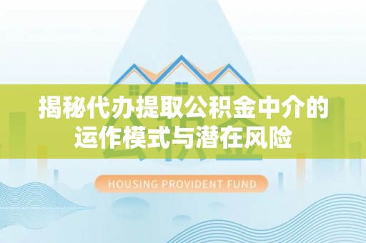 大安揭秘代办提取公积金中介的运作模式与潜在风险