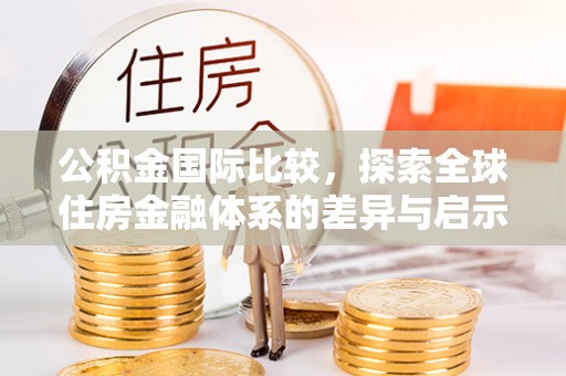 大安公积金国际比较，探索全球住房金融体系的差异与启示