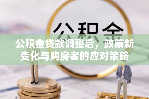 大安公积金贷款调整后，政策新变化与购房者的应对策略